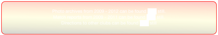
Photo archives from 2009 - 2012 can be found here still.
Match reports from 2009 - 2011 can be found here still.
Directions to other clubs can be found here still